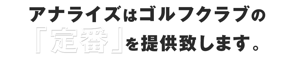 アナライズはゴルフクラブの「定番」を提供致します。